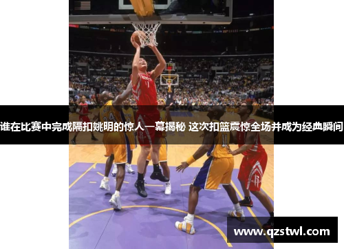 谁在比赛中完成隔扣姚明的惊人一幕揭秘 这次扣篮震惊全场并成为经典瞬间