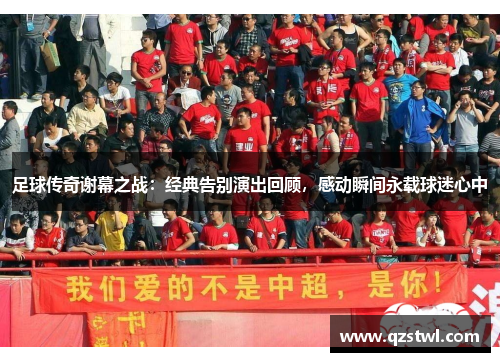 足球传奇谢幕之战：经典告别演出回顾，感动瞬间永载球迷心中