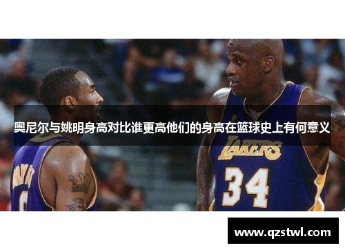 奥尼尔与姚明身高对比谁更高他们的身高在篮球史上有何意义
