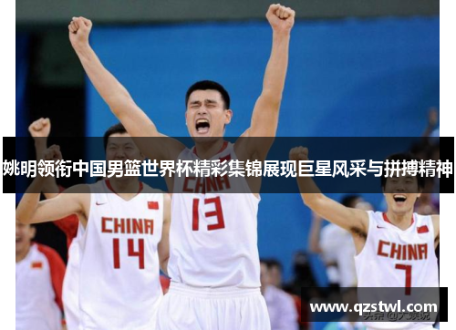 姚明领衔中国男篮世界杯精彩集锦展现巨星风采与拼搏精神