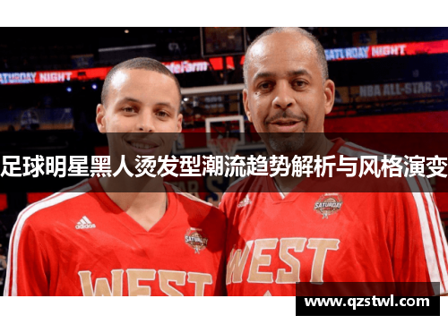 足球明星黑人烫发型潮流趋势解析与风格演变