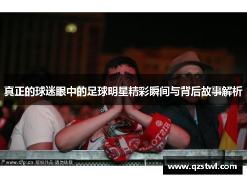 真正的球迷眼中的足球明星精彩瞬间与背后故事解析