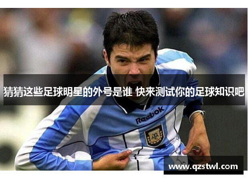 猜猜这些足球明星的外号是谁 快来测试你的足球知识吧