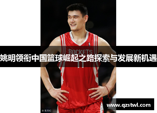 姚明领衔中国篮球崛起之路探索与发展新机遇