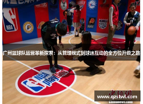 广州篮球队运营革新探索：从管理模式到球迷互动的全方位升级之路