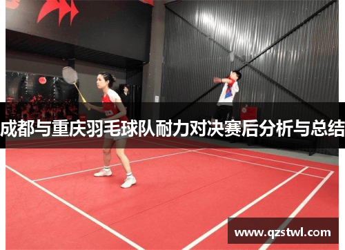 成都与重庆羽毛球队耐力对决赛后分析与总结