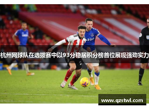 杭州网球队在选拔赛中以93分稳居积分榜首位展现强劲实力