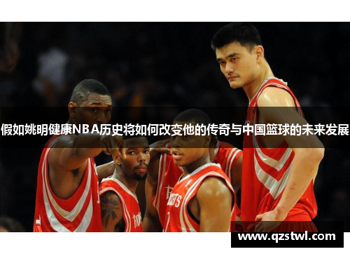 假如姚明健康NBA历史将如何改变他的传奇与中国篮球的未来发展
