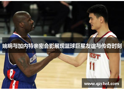 姚明与加内特亲密合影展现篮球巨星友谊与传奇时刻