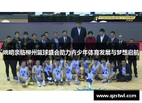 姚明亲临柳州篮球盛会助力青少年体育发展与梦想启航