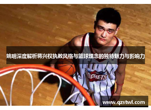 姚明深度解析蒋兴权执教风格与篮球理念的独特魅力与影响力
