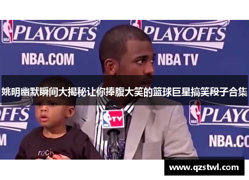姚明幽默瞬间大揭秘让你捧腹大笑的篮球巨星搞笑段子合集