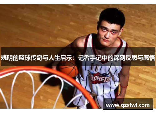 姚明的篮球传奇与人生启示：记者手记中的深刻反思与感悟