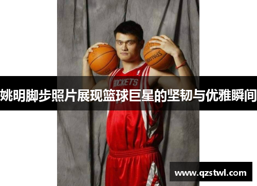 姚明脚步照片展现篮球巨星的坚韧与优雅瞬间