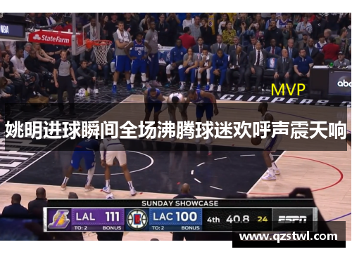 姚明进球瞬间全场沸腾球迷欢呼声震天响