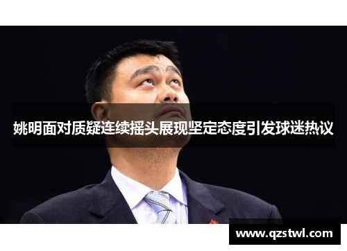姚明面对质疑连续摇头展现坚定态度引发球迷热议