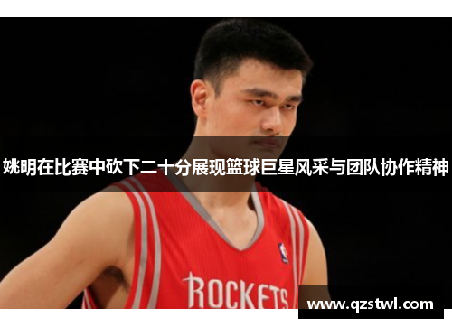 姚明在比赛中砍下二十分展现篮球巨星风采与团队协作精神