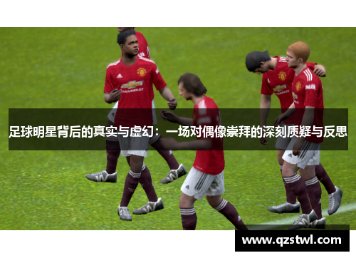 足球明星背后的真实与虚幻：一场对偶像崇拜的深刻质疑与反思
