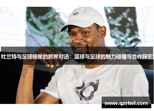 杜兰特与足球明星的跨界对话：篮球与足球的魅力碰撞与合作探索