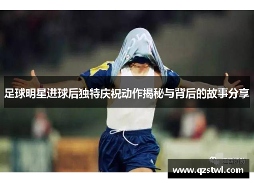 足球明星进球后独特庆祝动作揭秘与背后的故事分享