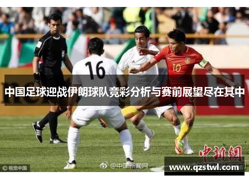 中国足球迎战伊朗球队竞彩分析与赛前展望尽在其中