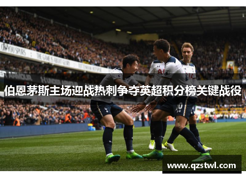 伯恩茅斯主场迎战热刺争夺英超积分榜关键战役