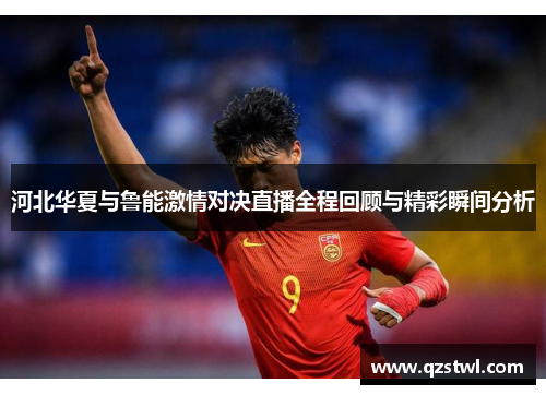 河北华夏与鲁能激情对决直播全程回顾与精彩瞬间分析